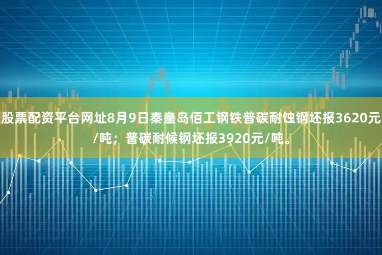 股票配资平台网址8月9日秦皇岛佰工钢铁普碳耐蚀钢坯报3620元/吨；普碳耐候钢坯报3920元/吨。