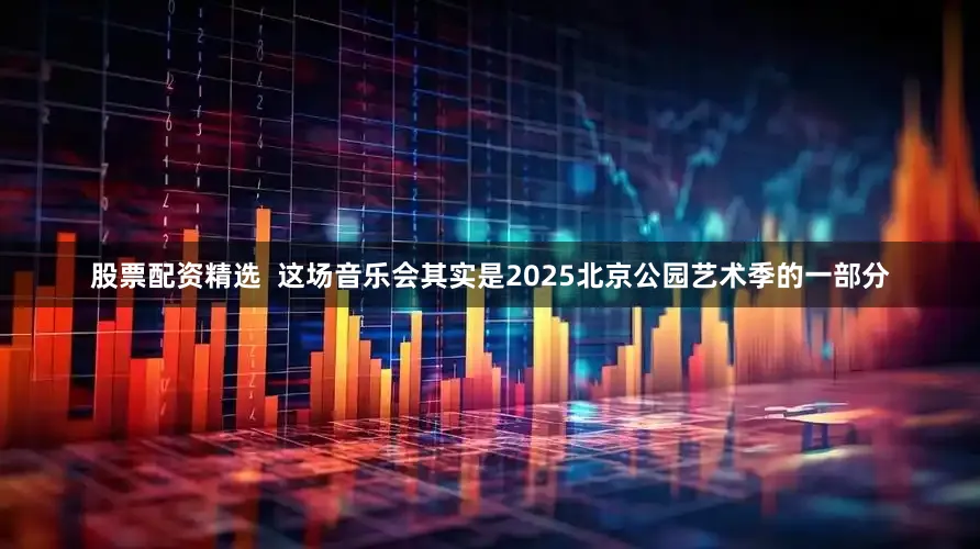 股票配资精选  这场音乐会其实是2025北京公园艺术季的一部分