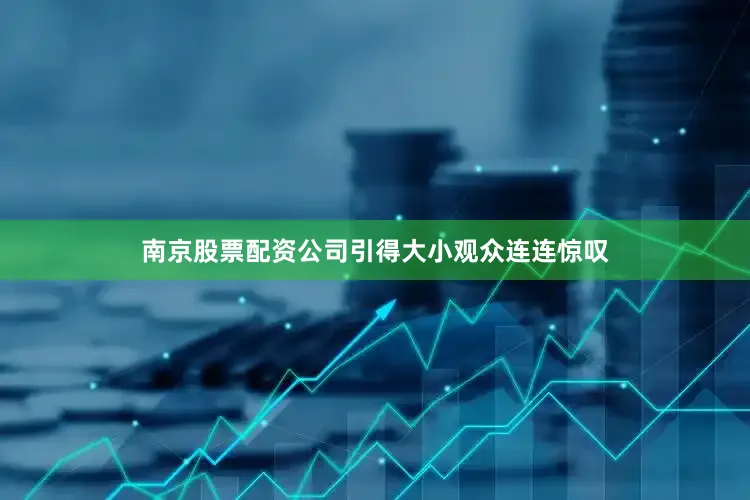 南京股票配资公司引得大小观众连连惊叹