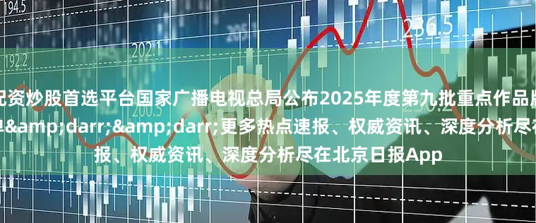 配资炒股首选平台国家广播电视总局公布2025年度第九批重点作品版权保护预警名单&darr;&darr;更多热点速报、权威资讯、深度分析尽在北京日报App