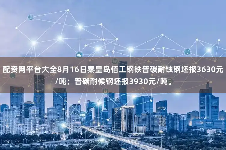 配资网平台大全8月16日秦皇岛佰工钢铁普碳耐蚀钢坯报3630元/吨；普碳耐候钢坯报3930元/吨。