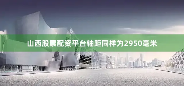 山西股票配资平台轴距同样为2950毫米