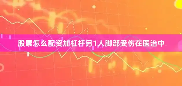 股票怎么配资加杠杆另1人脚部受伤在医治中