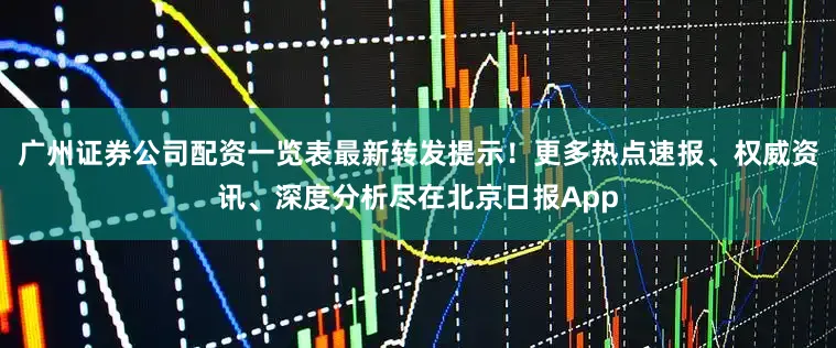 广州证券公司配资一览表最新转发提示！更多热点速报、权威资讯、深度分析尽在北京日报App