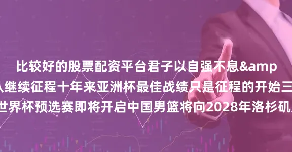 比较好的股票配资平台君子以自强不息&rdquo;勉励球队继续征程十年来亚洲杯最佳战绩只是征程的开始三个月后2027年世界杯预选赛即将开启中国男篮将向2028年洛杉矶奥运会资格发起冲击随着周琦、杨瀚森、曾凡博等主力的回归球队阵容深度有望进一步提升亚洲杯是起点而非终点中国男篮或许还需时间打磨细节但亚洲杯决赛场的这一分遗憾就像一颗火种在人们心中点燃新的期待更多热点速报、权威资讯、深度分析尽在北京日报Ap