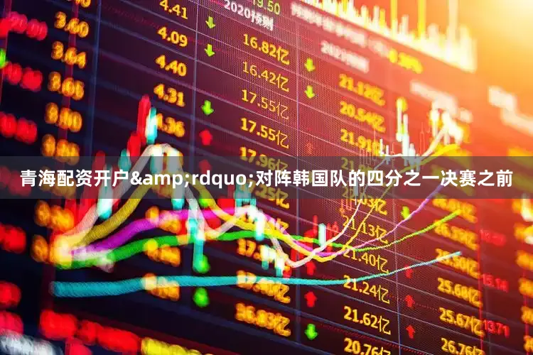 青海配资开户&rdquo;对阵韩国队的四分之一决赛之前