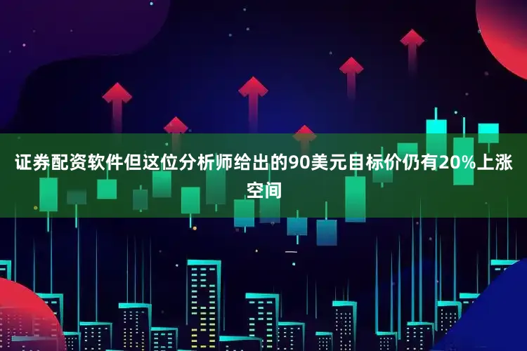 证券配资软件但这位分析师给出的90美元目标价仍有20%上涨空间