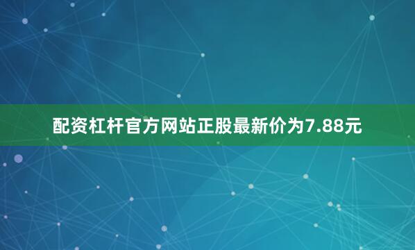 配资杠杆官方网站正股最新价为7.88元