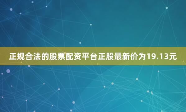 正规合法的股票配资平台正股最新价为19.13元
