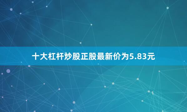 十大杠杆炒股正股最新价为5.83元