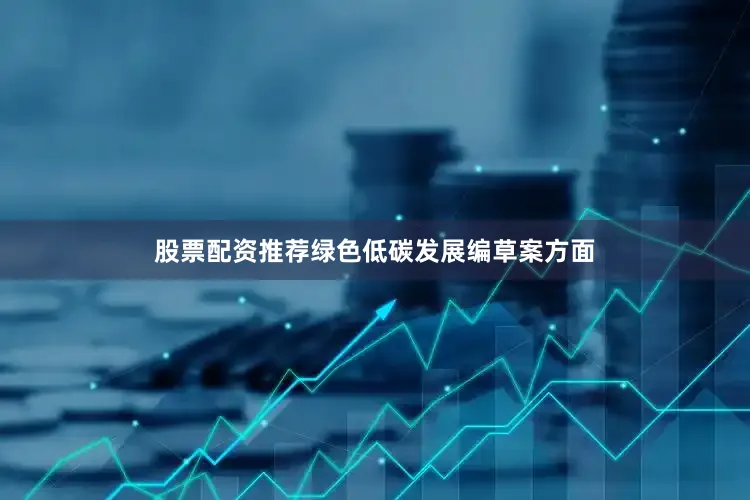 股票配资推荐　　绿色低碳发展编草案方面