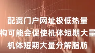 配资门户网址极低热量的饮食结构可能会促使机体短期大量分解脂肪