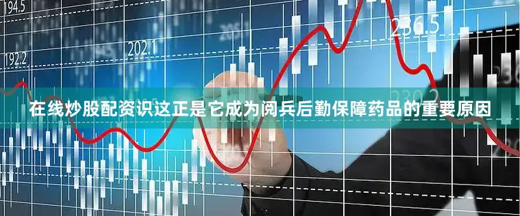 在线炒股配资识这正是它成为阅兵后勤保障药品的重要原因