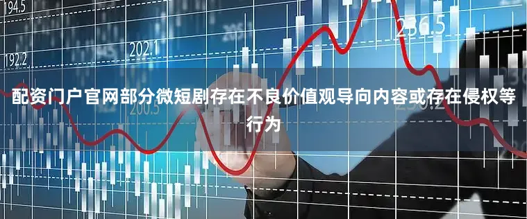 配资门户官网部分微短剧存在不良价值观导向内容或存在侵权等行为