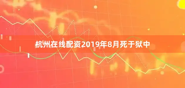 杭州在线配资2019年8月死于狱中
