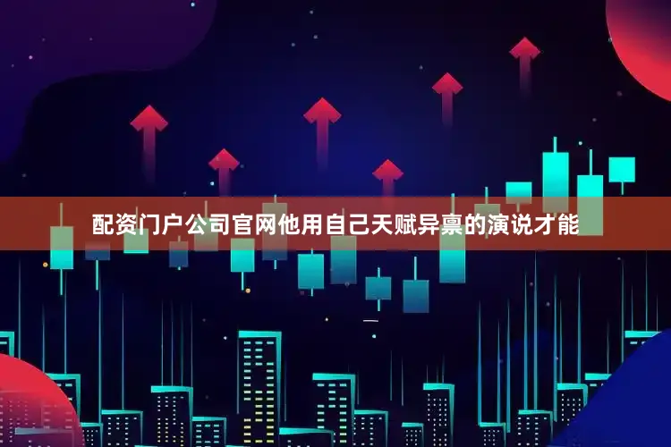 配资门户公司官网他用自己天赋异禀的演说才能