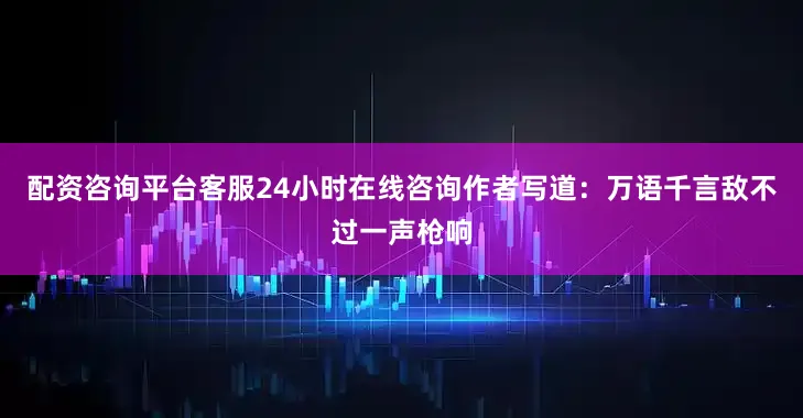 配资咨询平台客服24小时在线咨询作者写道：万语千言敌不过一声枪响