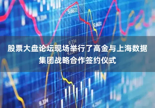 股票大盘论坛现场举行了高金与上海数据集团战略合作签约仪式