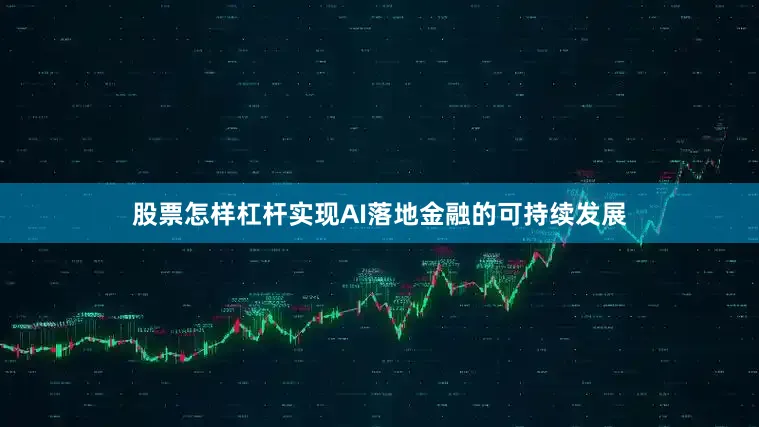 股票怎样杠杆实现AI落地金融的可持续发展
