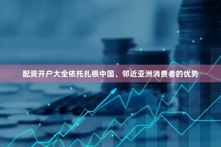 配资开户大全依托扎根中国、邻近亚洲消费者的优势