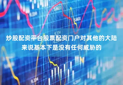 炒股配资平台股票配资门户对其他的大陆来说基本下是没有任何威胁的