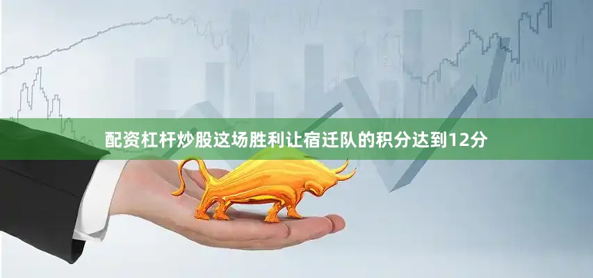 配资杠杆炒股这场胜利让宿迁队的积分达到12分