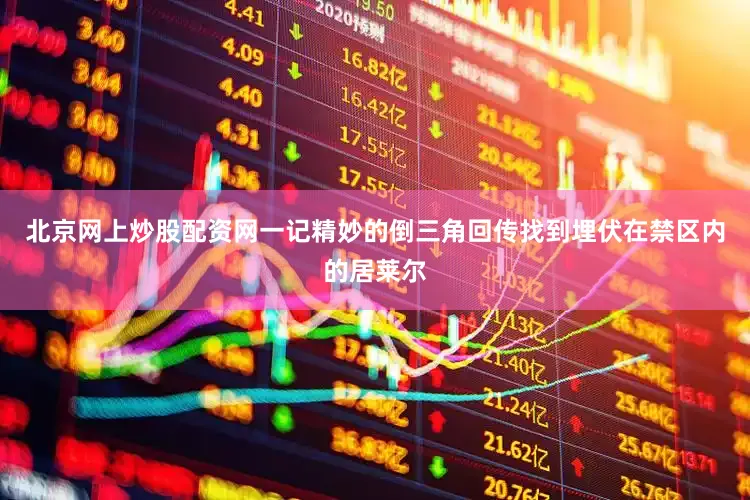 北京网上炒股配资网一记精妙的倒三角回传找到埋伏在禁区内的居莱尔