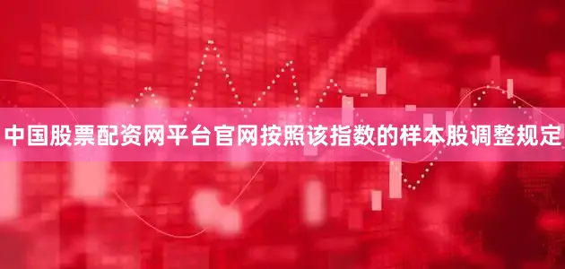 中国股票配资网平台官网按照该指数的样本股调整规定