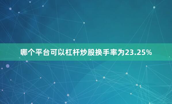 哪个平台可以杠杆炒股换手率为23.25%