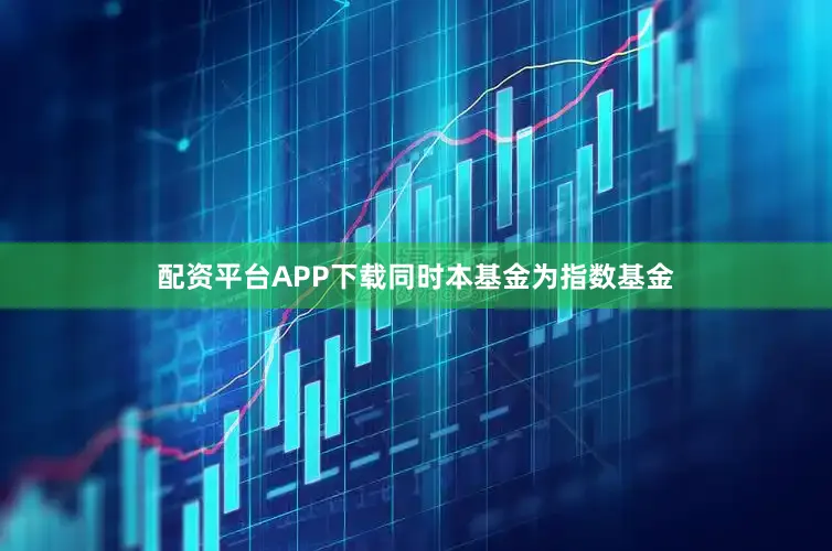 配资平台APP下载同时本基金为指数基金