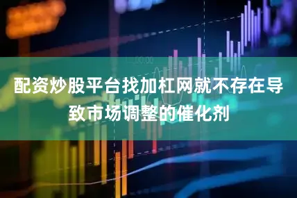 配资炒股平台找加杠网就不存在导致市场调整的催化剂