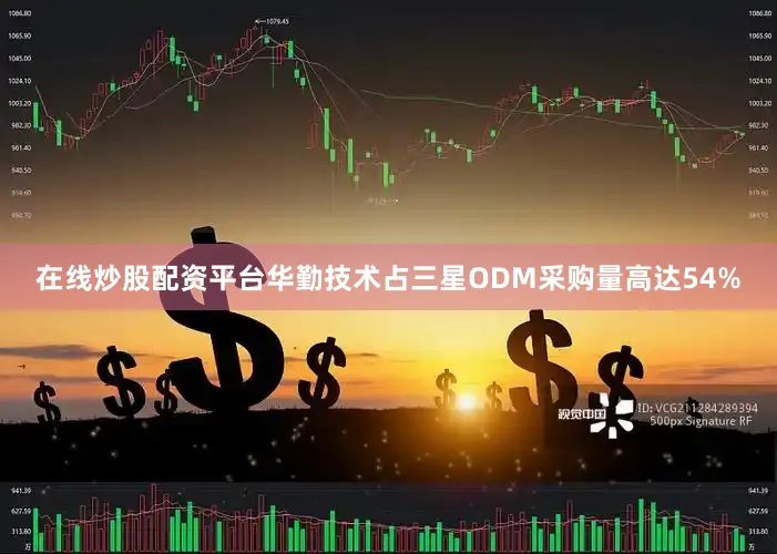在线炒股配资平台华勤技术占三星ODM采购量高达54%
