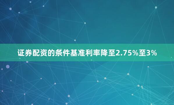 证券配资的条件基准利率降至2.75%至3%