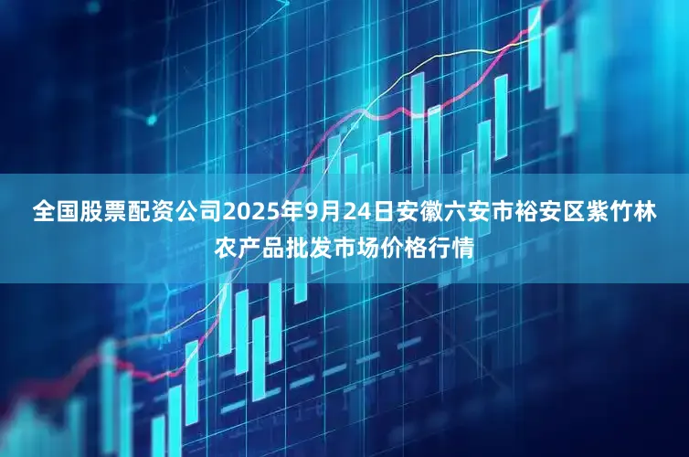 全国股票配资公司2025年9月24日安徽六安市裕安区紫竹林农产品批发市场价格行情