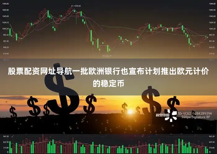 股票配资网址导航一批欧洲银行也宣布计划推出欧元计价的稳定币