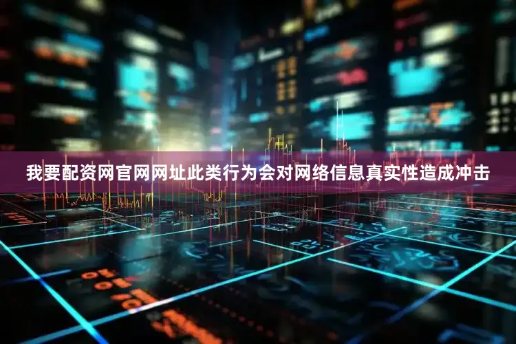 我要配资网官网网址此类行为会对网络信息真实性造成冲击