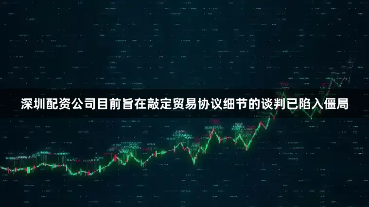 深圳配资公司目前旨在敲定贸易协议细节的谈判已陷入僵局