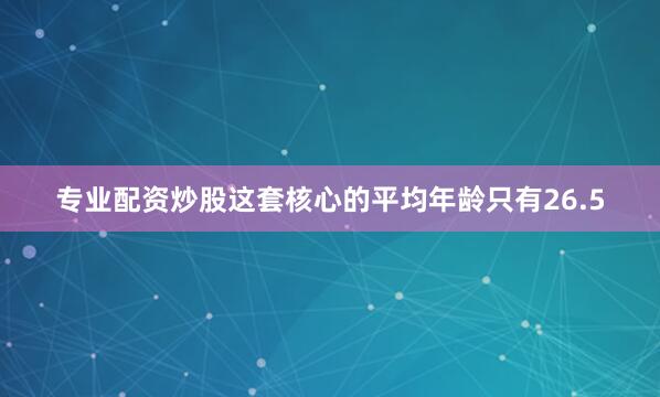 专业配资炒股这套核心的平均年龄只有26.5