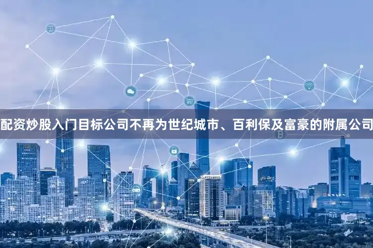 配资炒股入门目标公司不再为世纪城市、百利保及富豪的附属公司