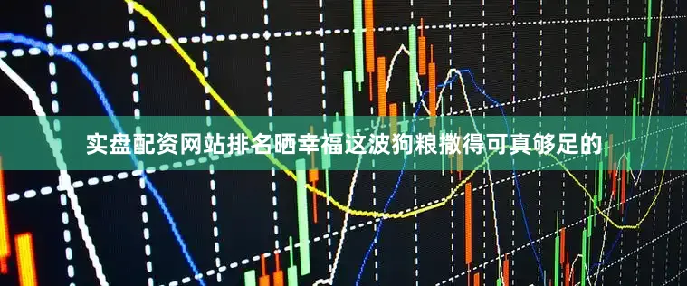 实盘配资网站排名晒幸福这波狗粮撒得可真够足的