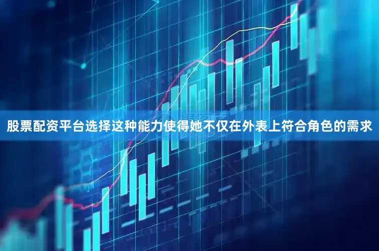 股票配资平台选择这种能力使得她不仅在外表上符合角色的需求