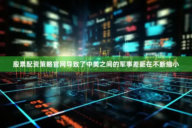 股票配资策略官网导致了中美之间的军事差距在不断缩小