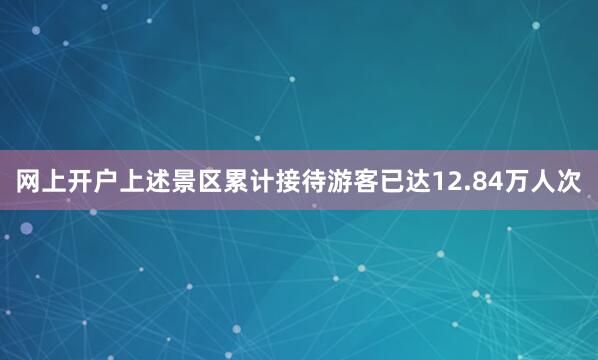 网上开户上述景区累计接待游客已达12.84万人次