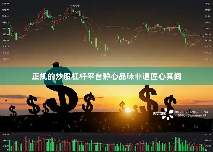 正规的炒股杠杆平台　　静心品味非遗匠心　　其间