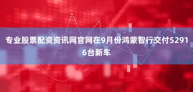 专业股票配资资讯网官网在9月份鸿蒙智行交付52916台新车