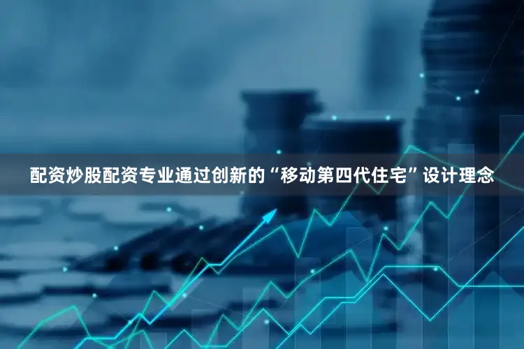 配资炒股配资专业通过创新的“移动第四代住宅”设计理念