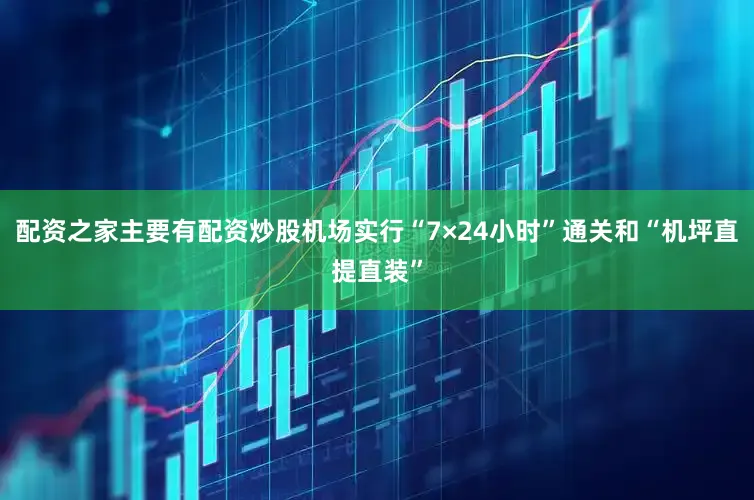 配资之家主要有配资炒股机场实行“7×24小时”通关和“机坪直提直装”