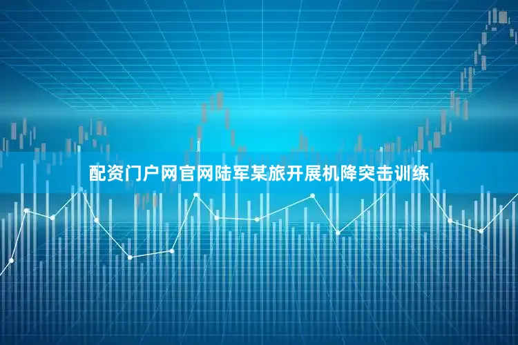 配资门户网官网陆军某旅开展机降突击训练