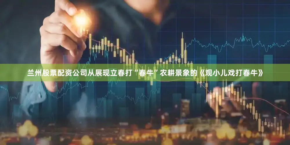 兰州股票配资公司从展现立春打“春牛”农耕景象的《观小儿戏打春牛》