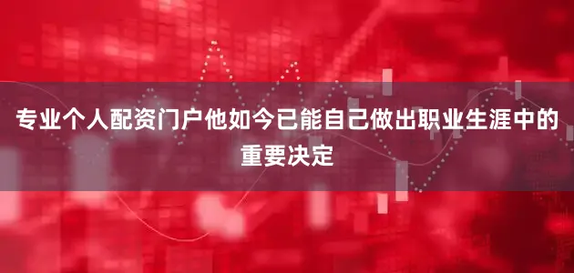 专业个人配资门户他如今已能自己做出职业生涯中的重要决定